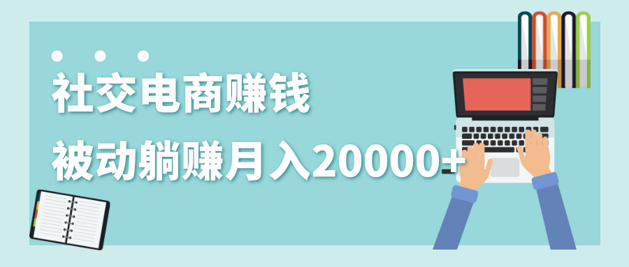 2020年最赚钱的副业,社交电商被动躺赚月入20000+,躺着就有收入(视频+文档)-资源宝库吧