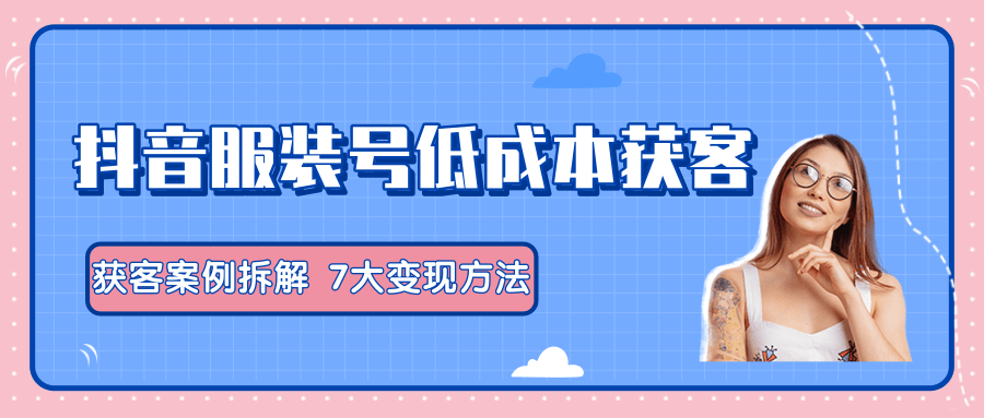 服装抖音号+获客的案例拆解,13种低成本获客方式,7大变现方法,直接上干货!-资源宝库吧