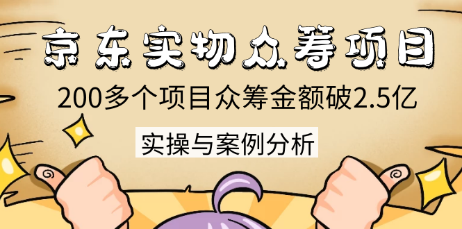 京东实物众筹项目:200多个项目众筹金额破2.5亿,实操与案例分析(4节课)-资源宝库吧