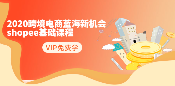 2020跨境电商蓝海新机会-SHOPEE基础课程:简单粗暴日报爆千单(27节课)-资源宝库吧