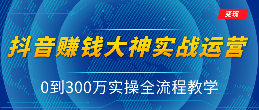 抖音赚钱大神实战运营教程,0到300万实操全流程教学,抖音独家变现模式-资源宝库吧