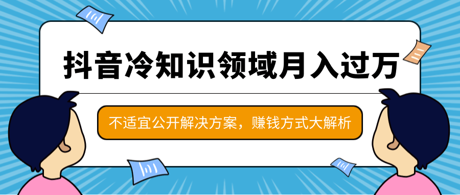 抖音冷知识领域月入过万项目,不适宜公开解决方案 ,抖音赚钱方式大解析!-资源宝库吧