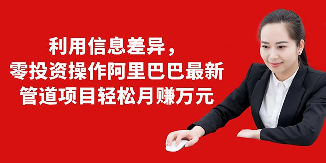 利用信息差异,零投资操作阿里巴巴最新管道项目轻松月赚10000+-资源宝库吧