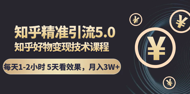 知乎精准引流5.0+知乎好物变现技术课程:每天1-2小时5天看效果,月入3W+-资源宝库吧