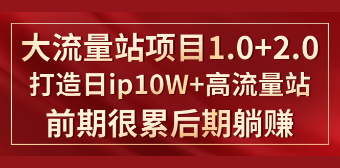 《大流量站项目1.0+2.0》打造日IP10W+高流量站,前期很累后期躺赚-资源宝库吧