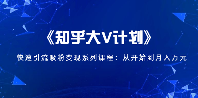 《知乎大V计划》快速引流吸粉变现系列课程:从0开始到月入万元-资源宝库吧