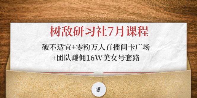 树敌研习社7月课程:破不适宜+零粉万人直播间卡广场+团队赚佣16W美女号套路-资源宝库吧