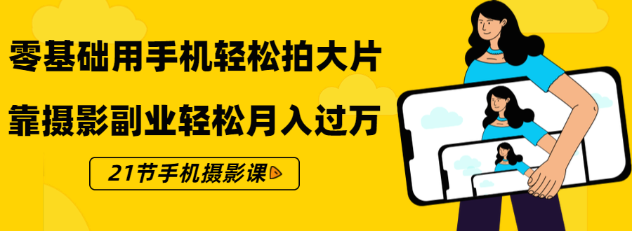 零基础用手机轻松拍大片,靠摄影副业轻松月入过万(21节手机摄影课)-资源宝库吧