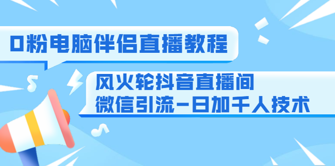 0粉电脑伴侣直播教程+风火轮抖音直播间微信引流-日加千人技术（两节视频）-资源宝库吧