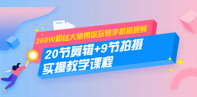 260W粉丝大佬带你玩转手机短视频:20节剪辑+9节拍摄 实操教学课程-资源宝库吧