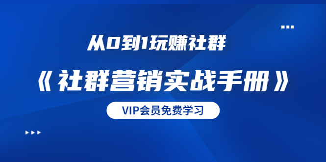 从0到1玩赚社群《社群营销实战手册》干货满满,多种变现模式(21节)-资源宝库吧