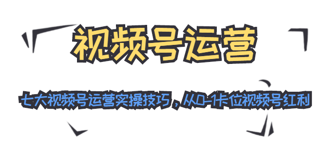 视频号运营:七大视频号运营实操技巧,从0-1卡位视频号红利-资源宝库吧