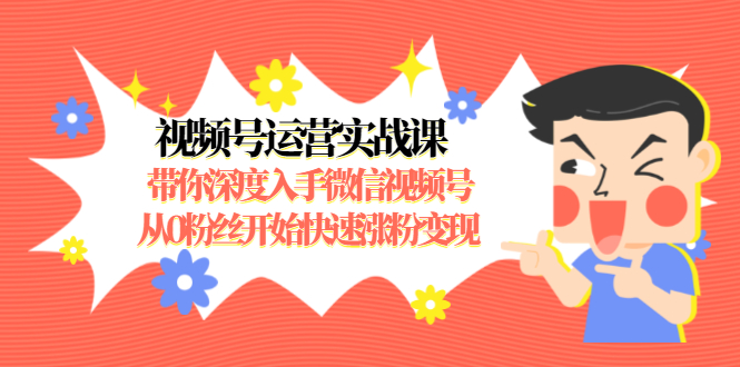 视频号运营实战课,带你深度入手微信视频号1.0,从0粉丝开始快速涨粉变现-资源宝库吧