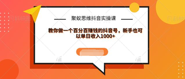 聚蚁思维抖音实操课:教你做一个百分百赚钱的抖音号,新手也可以单日收入1000+-资源宝库吧