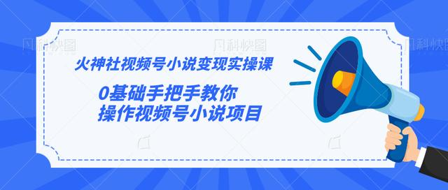 火神社视频号小说变现实操课:0基础手把手教你操作视频号小说项目-资源宝库吧