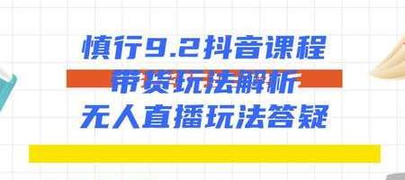 慎行抖音课程:带货玩法解析+无人直播玩法答疑-资源宝库吧