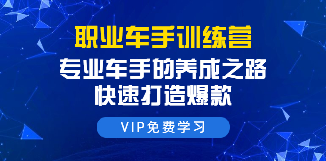 职业车手训练营:专业车手的养成之路,快速打造爆款(8节-无水印直播课)-资源宝库吧