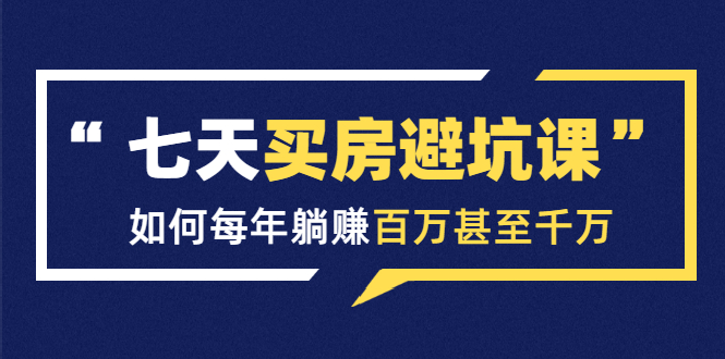 七天买房避坑课:人生中最为赚钱的投资,如何每年躺赚百万甚至千万-资源宝库吧