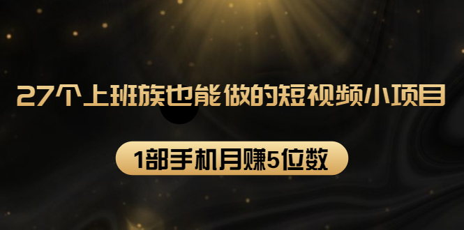 27个上班族也能做的短视频小项目,1部手机月赚5位数【赠短视频礼包】-资源宝库吧