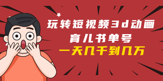 玩转短视频3D动画育儿书单号:实战操作一天几千,好的时候一天几万收益-资源宝库吧