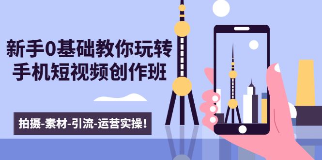 新手0基础教你玩转手机短视频创作班:拍摄-素材-引流-运营实操!-资源宝库吧