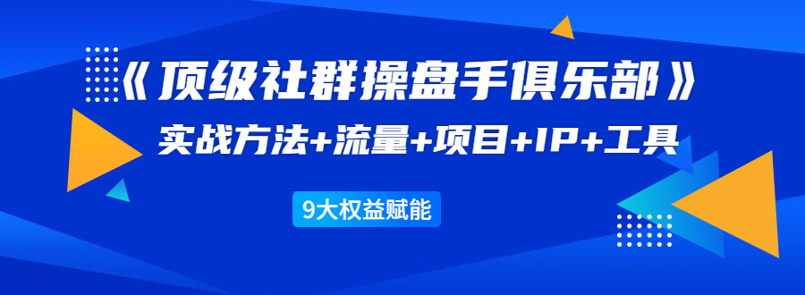 《顶级社群操盘手俱乐部》实战方法+流量+项目+IP+工具 9大权益赋能-资源宝库吧