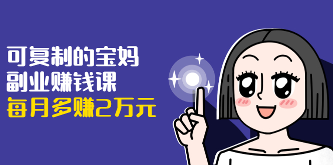 可复制的宝妈副业赚钱课:左手赚这在右手带娃,每月多赚2万元-资源宝库吧