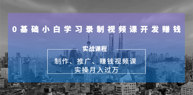 0基础小白学习录制视频课开发赚钱:制作、推广、赚钱视频课 实操月入过万-资源宝库吧