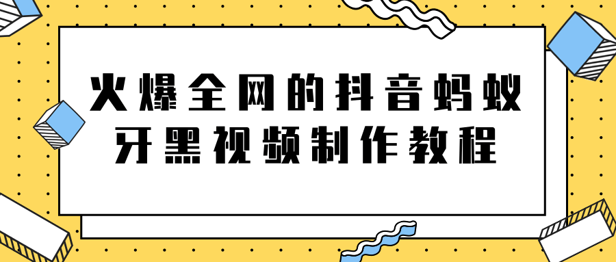 火爆全网的抖音“蚂蚁牙黑”视频制作教程,附软件【视频教程】-资源宝库吧