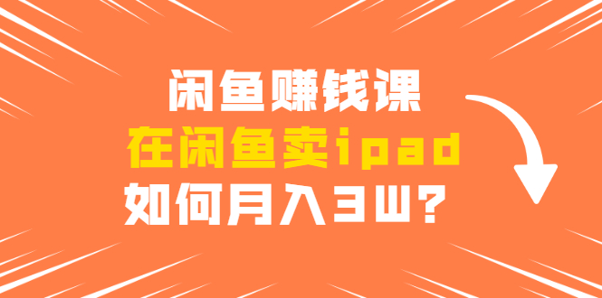 闲鱼赚钱课：在闲鱼卖ipad，如何月入3W？详细操作教程-资源宝库吧