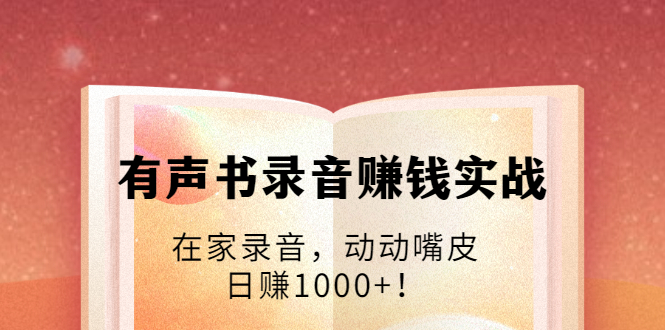 有声书录音赚钱实战:在家录音,动动嘴皮,日赚1000+!-资源宝库吧