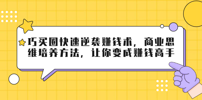 巧买圈快速逆袭赚钱术,商业思维培养方法,让你变成赚钱高手-资源宝库吧