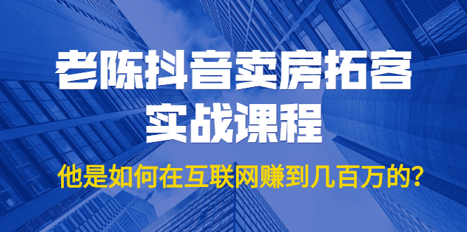 老陈抖音卖房拓客实战课程,他是如何在互联网赚到几百万的?价值1999元-资源宝库吧