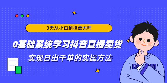 3天从小白到控盘大师,0基础系统学习抖音直播卖货 实现日出千单的实操方法-资源宝库吧