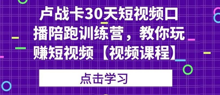 卢战卡30天短视频口播陪跑训练营,教你玩赚短视频-资源宝库吧