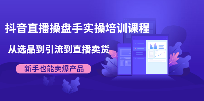 抖音直播操盘手实操培训课程:从选品到引流到直播卖货,新手也能卖爆产品-资源宝库吧