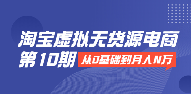 淘宝虚拟无货源电商第10期:从0基础到月入N万,全程实操,可批量操作-资源宝库吧