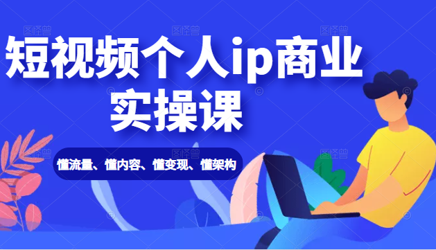 短视频个人ip商业实操课: 懂流量、懂内容、懂变现、懂架构(价值999元)-资源宝库吧