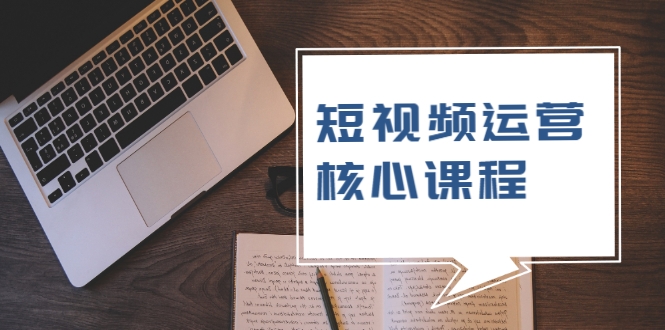 短视频运营核心课程,解决了小白的不懂运营原理的苦恼-资源宝库吧