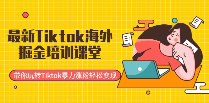 最新Tiktok海外掘金培训课堂:带你玩转Tiktok暴力涨粉轻松变现-资源宝库吧