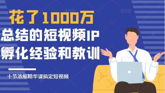 花了1000万总结出来的短视频IP孵化经验和教训,10堂浓缩精华课助你搞定短视频-资源宝库吧