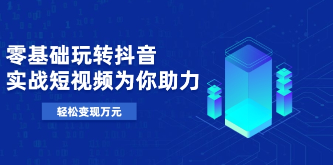 零基础玩转抖音，实战短视频为你助力，轻松变现万元-资源宝库吧