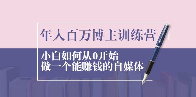 年入百万博主训练营:小白如何从0开始做一个能赚钱的自媒体-资源宝库吧
