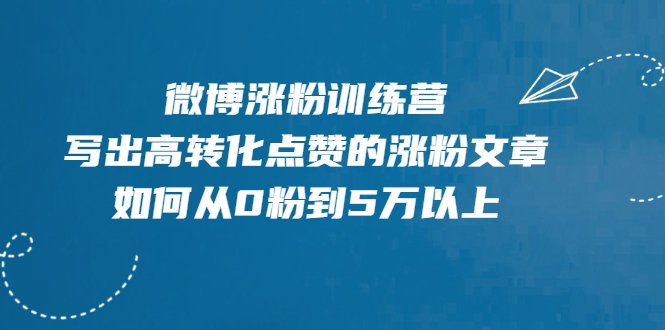 微博涨粉训练营，写出高转化点赞的涨粉文章，如何从0粉到5万以上-资源宝库吧