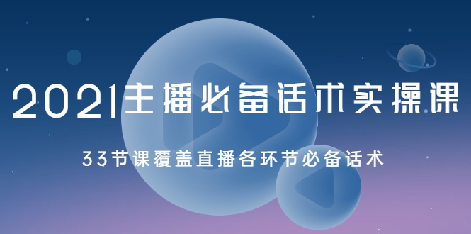 2021主播必备话术实操课,33节课覆盖直播各环节必备话术-资源宝库吧
