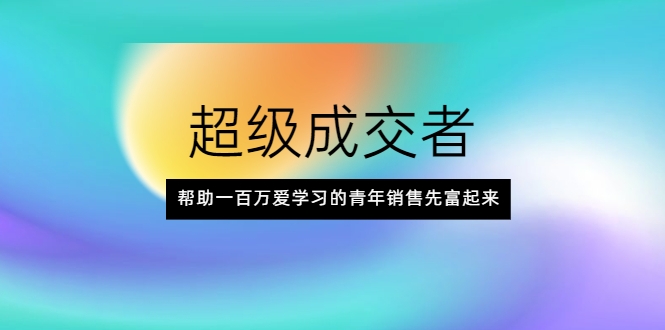 超级成交者,帮助一百万爱学习的青年销售先富起来-资源宝库吧