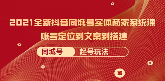 2021全新抖音同城号实体商家系统课,账号定位到文案到搭建 同城号起号玩法-资源宝库吧