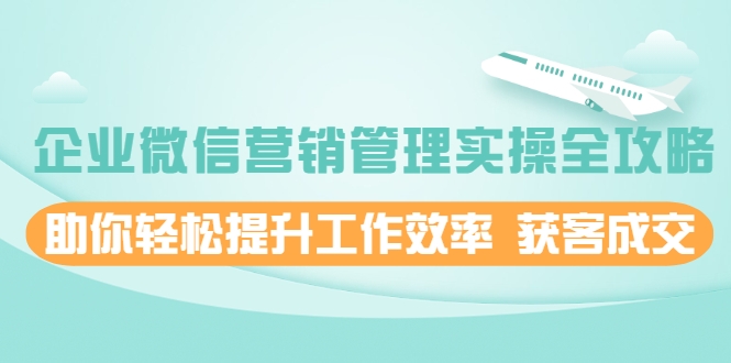 企业微信营销管理实操全攻略,助你轻松提升工作效率 获客成交 价值680元-资源宝库吧