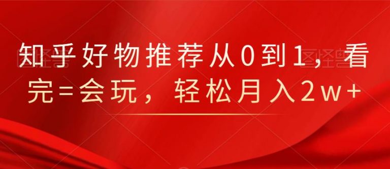 知乎好物推荐从0到1,看完=会玩,轻松月入2w+-资源宝库吧