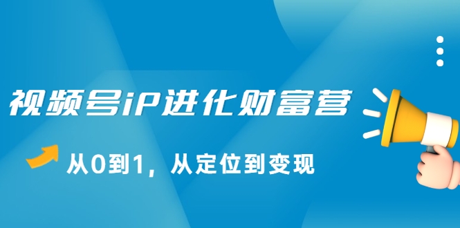 视频号iP进化财富营,从0到1,从定位到变现赚钱(价值1577元)-资源宝库吧